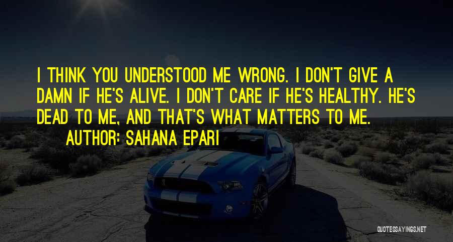 Sahana Epari Quotes: I Think You Understood Me Wrong. I Don't Give A Damn If He's Alive. I Don't Care If He's Healthy.