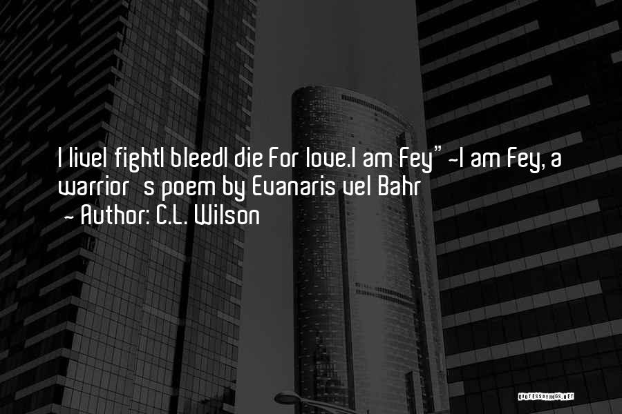 C.L. Wilson Quotes: I Livei Fighti Bleedi Die For Love.i Am Fey~i Am Fey, A Warrior's Poem By Evanaris Vel Bahr