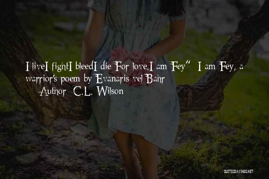 C.L. Wilson Quotes: I Livei Fighti Bleedi Die For Love.i Am Fey~i Am Fey, A Warrior's Poem By Evanaris Vel Bahr