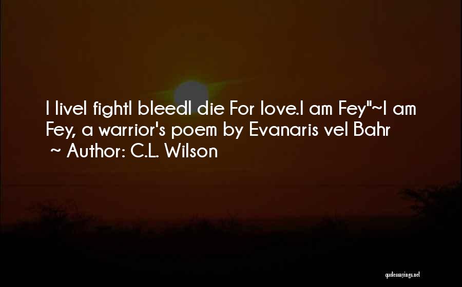 C.L. Wilson Quotes: I Livei Fighti Bleedi Die For Love.i Am Fey~i Am Fey, A Warrior's Poem By Evanaris Vel Bahr