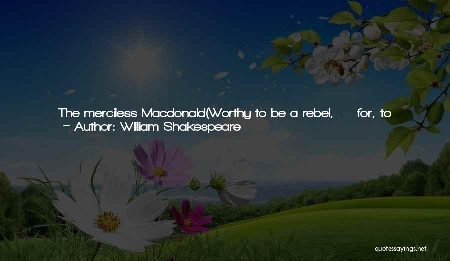 William Shakespeare Quotes: The Merciless Macdonald(worthy To Be A Rebel, - For, To That,the Multiplying Villainies Of Naturedo Swarm Upon Him) From The