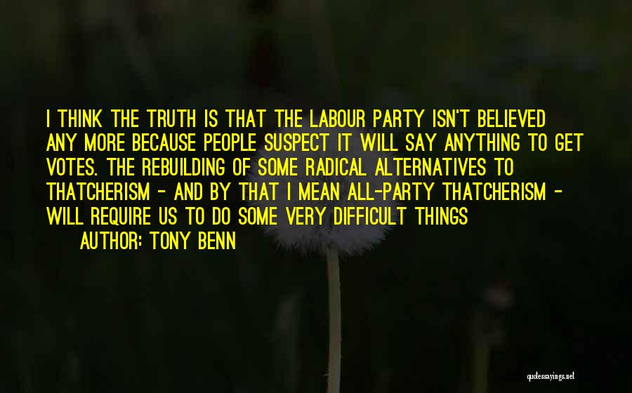 Tony Benn Quotes: I Think The Truth Is That The Labour Party Isn't Believed Any More Because People Suspect It Will Say Anything