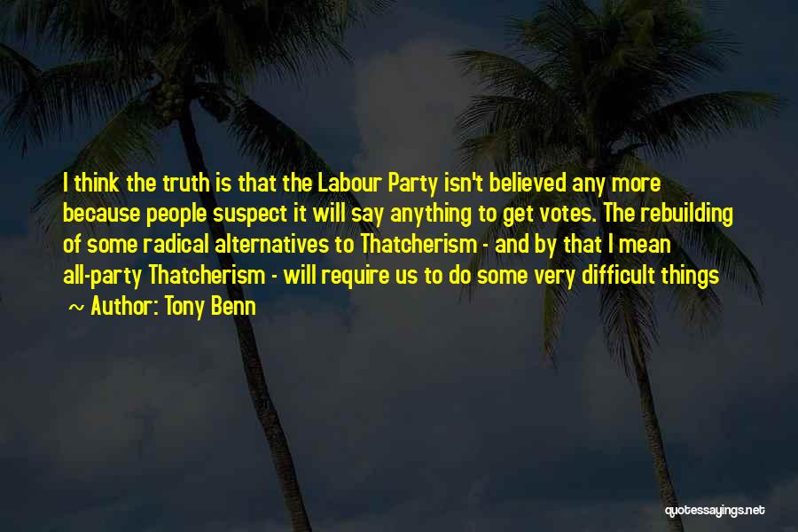 Tony Benn Quotes: I Think The Truth Is That The Labour Party Isn't Believed Any More Because People Suspect It Will Say Anything