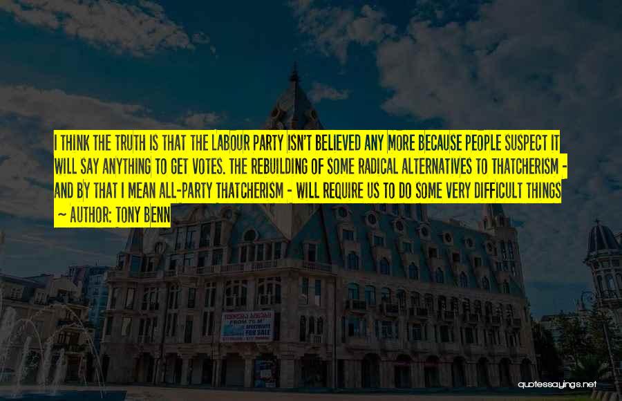 Tony Benn Quotes: I Think The Truth Is That The Labour Party Isn't Believed Any More Because People Suspect It Will Say Anything