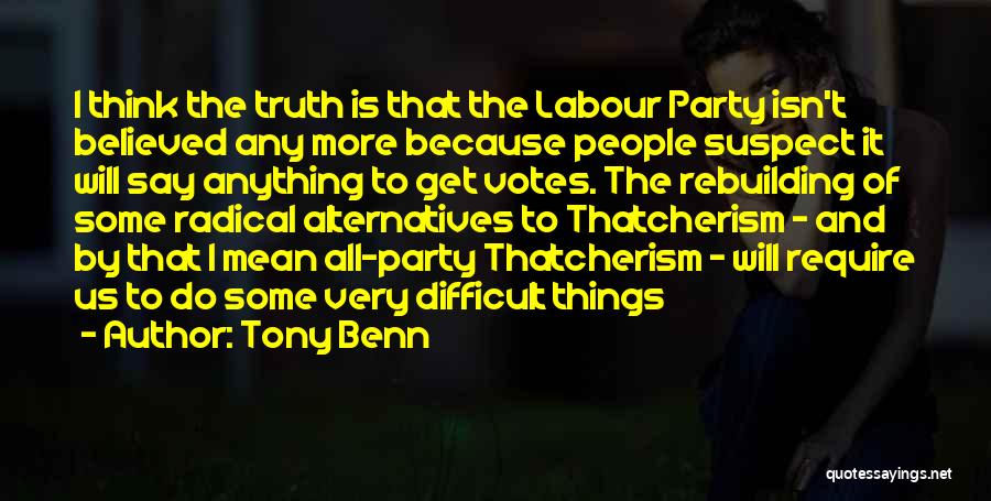 Tony Benn Quotes: I Think The Truth Is That The Labour Party Isn't Believed Any More Because People Suspect It Will Say Anything