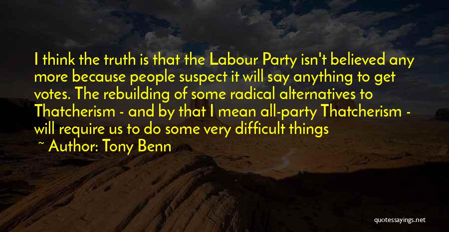 Tony Benn Quotes: I Think The Truth Is That The Labour Party Isn't Believed Any More Because People Suspect It Will Say Anything