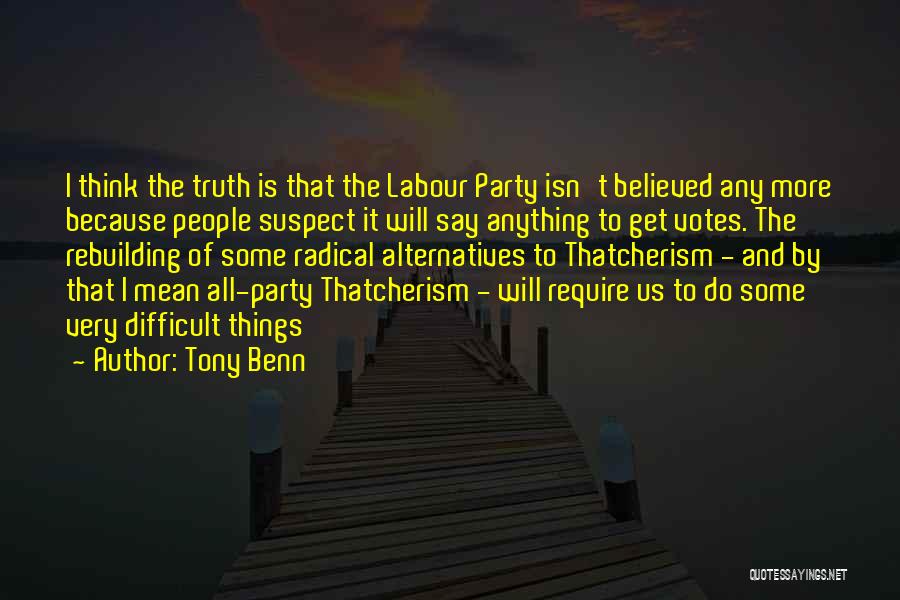 Tony Benn Quotes: I Think The Truth Is That The Labour Party Isn't Believed Any More Because People Suspect It Will Say Anything