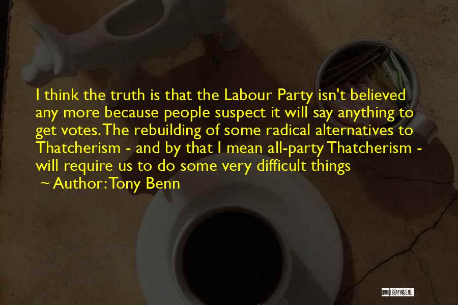 Tony Benn Quotes: I Think The Truth Is That The Labour Party Isn't Believed Any More Because People Suspect It Will Say Anything