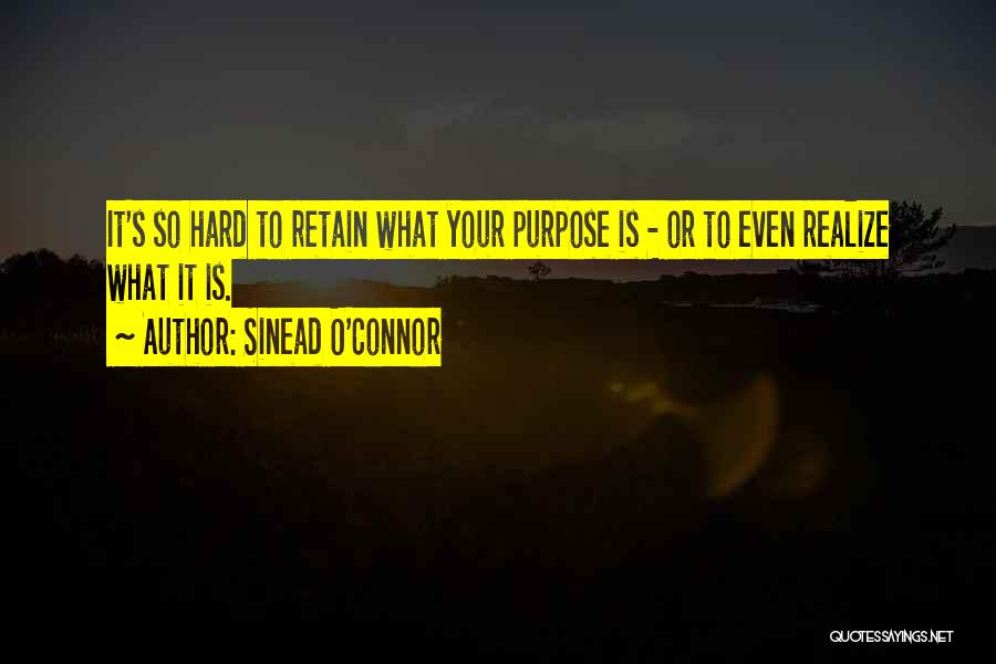 Sinead O'Connor Quotes: It's So Hard To Retain What Your Purpose Is - Or To Even Realize What It Is.