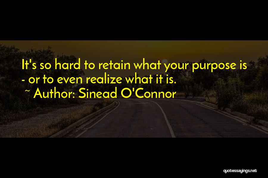 Sinead O'Connor Quotes: It's So Hard To Retain What Your Purpose Is - Or To Even Realize What It Is.
