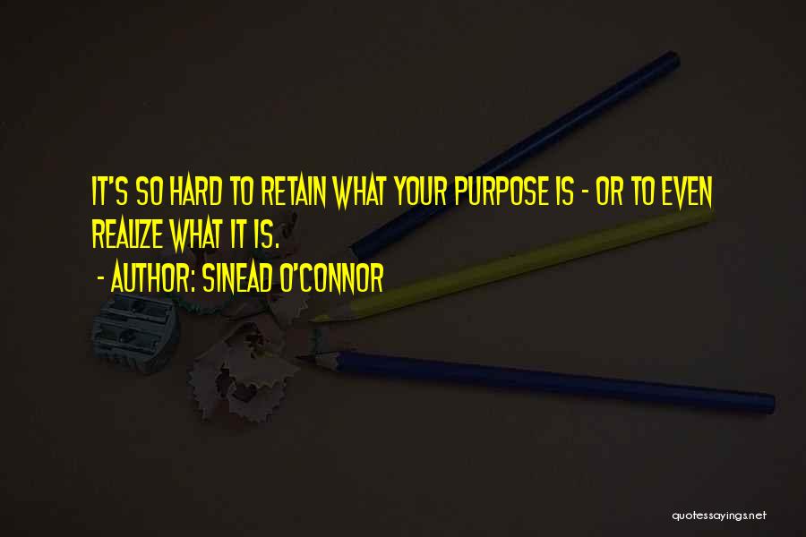 Sinead O'Connor Quotes: It's So Hard To Retain What Your Purpose Is - Or To Even Realize What It Is.