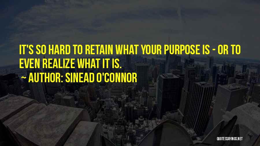 Sinead O'Connor Quotes: It's So Hard To Retain What Your Purpose Is - Or To Even Realize What It Is.