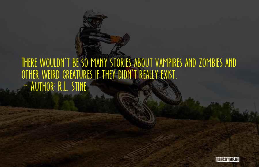 R.L. Stine Quotes: There Wouldn't Be So Many Stories About Vampires And Zombies And Other Weird Creatures If They Didn't Really Exist.