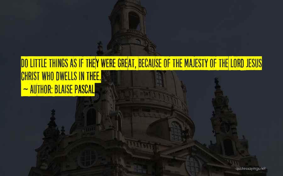 Blaise Pascal Quotes: Do Little Things As If They Were Great, Because Of The Majesty Of The Lord Jesus Christ Who Dwells In