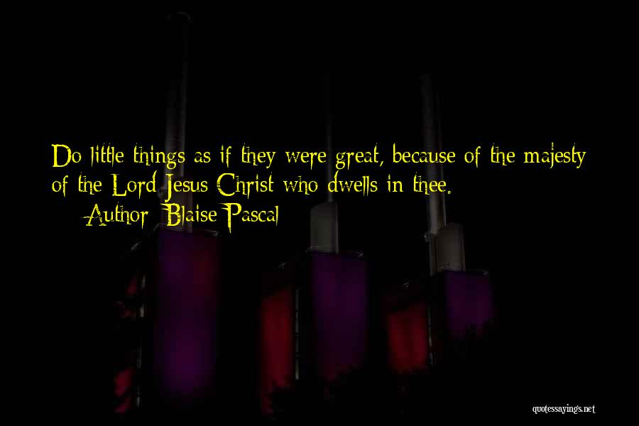 Blaise Pascal Quotes: Do Little Things As If They Were Great, Because Of The Majesty Of The Lord Jesus Christ Who Dwells In
