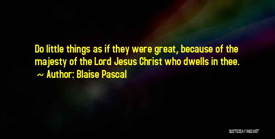 Blaise Pascal Quotes: Do Little Things As If They Were Great, Because Of The Majesty Of The Lord Jesus Christ Who Dwells In