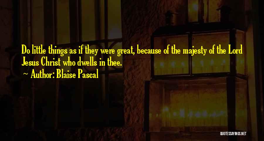 Blaise Pascal Quotes: Do Little Things As If They Were Great, Because Of The Majesty Of The Lord Jesus Christ Who Dwells In