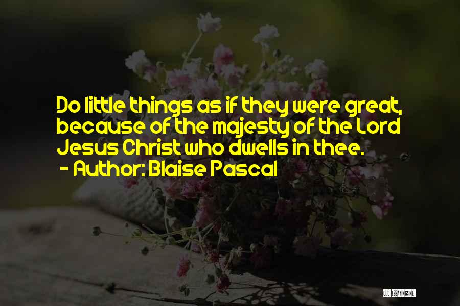 Blaise Pascal Quotes: Do Little Things As If They Were Great, Because Of The Majesty Of The Lord Jesus Christ Who Dwells In