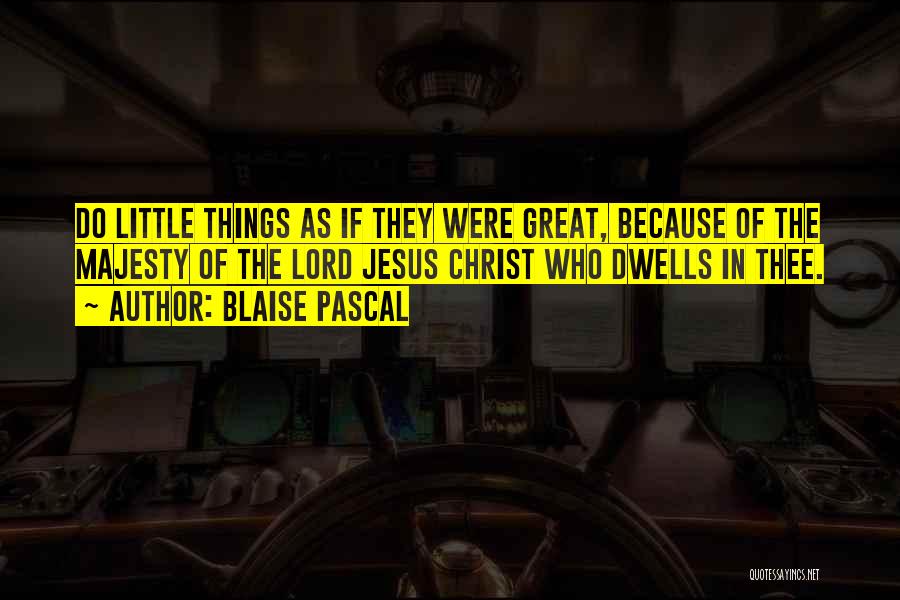Blaise Pascal Quotes: Do Little Things As If They Were Great, Because Of The Majesty Of The Lord Jesus Christ Who Dwells In