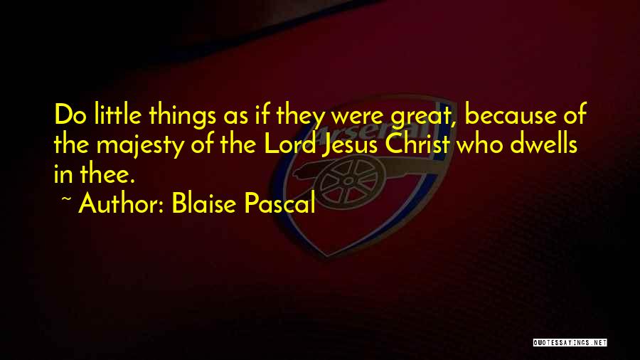 Blaise Pascal Quotes: Do Little Things As If They Were Great, Because Of The Majesty Of The Lord Jesus Christ Who Dwells In