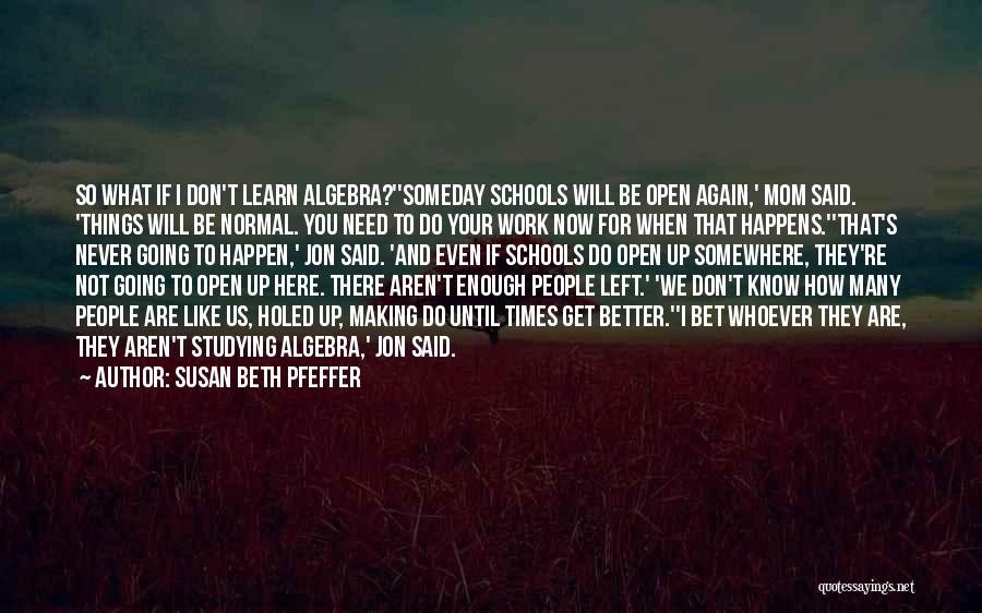 Susan Beth Pfeffer Quotes: So What If I Don't Learn Algebra?''someday Schools Will Be Open Again,' Mom Said. 'things Will Be Normal. You Need