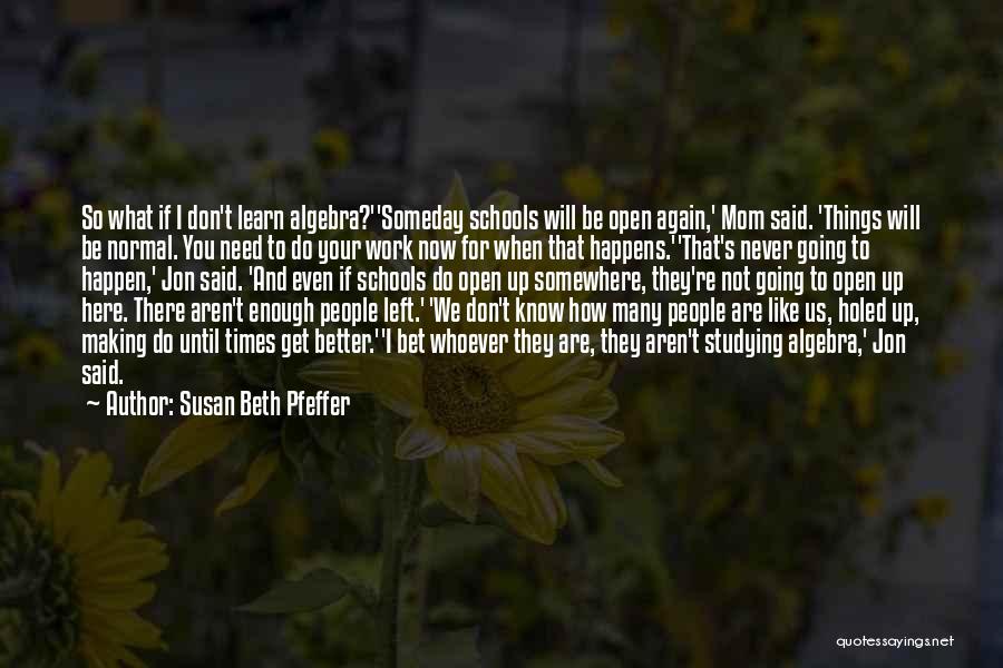 Susan Beth Pfeffer Quotes: So What If I Don't Learn Algebra?''someday Schools Will Be Open Again,' Mom Said. 'things Will Be Normal. You Need