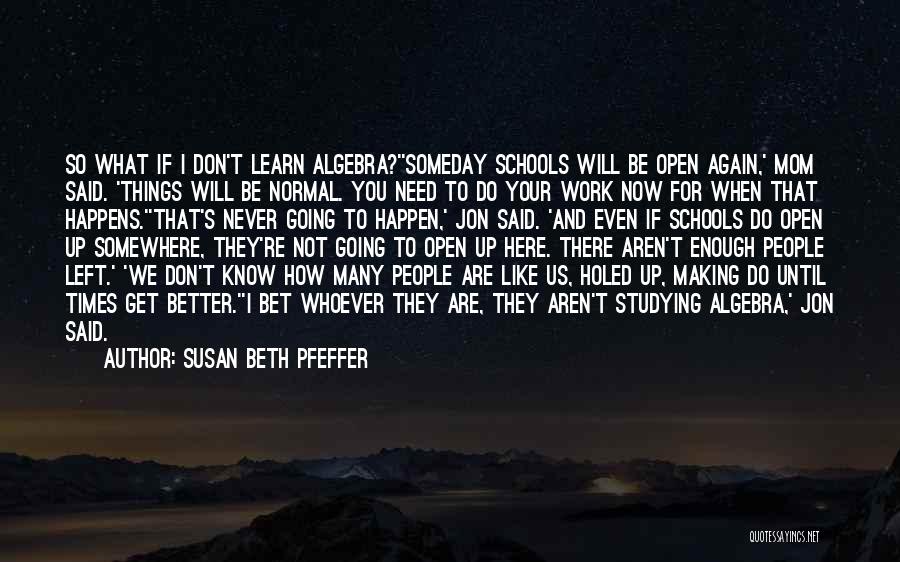 Susan Beth Pfeffer Quotes: So What If I Don't Learn Algebra?''someday Schools Will Be Open Again,' Mom Said. 'things Will Be Normal. You Need