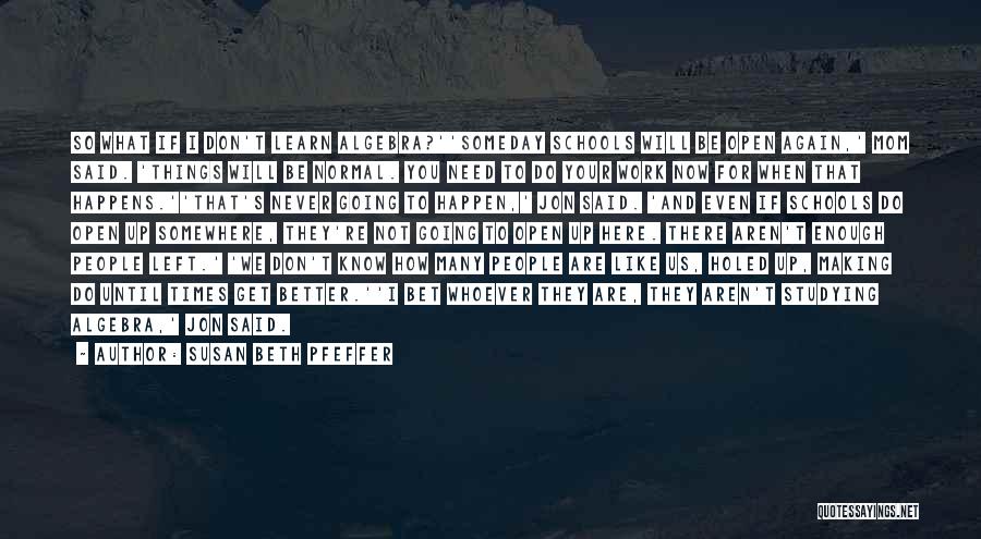Susan Beth Pfeffer Quotes: So What If I Don't Learn Algebra?''someday Schools Will Be Open Again,' Mom Said. 'things Will Be Normal. You Need