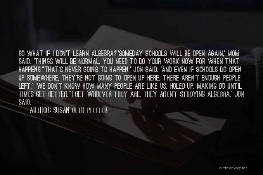 Susan Beth Pfeffer Quotes: So What If I Don't Learn Algebra?''someday Schools Will Be Open Again,' Mom Said. 'things Will Be Normal. You Need