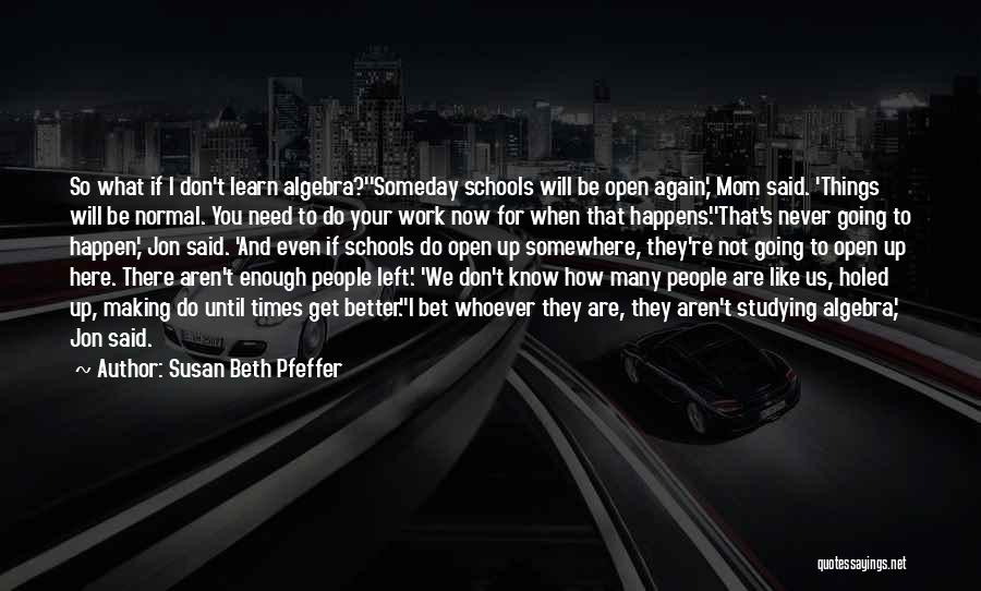 Susan Beth Pfeffer Quotes: So What If I Don't Learn Algebra?''someday Schools Will Be Open Again,' Mom Said. 'things Will Be Normal. You Need