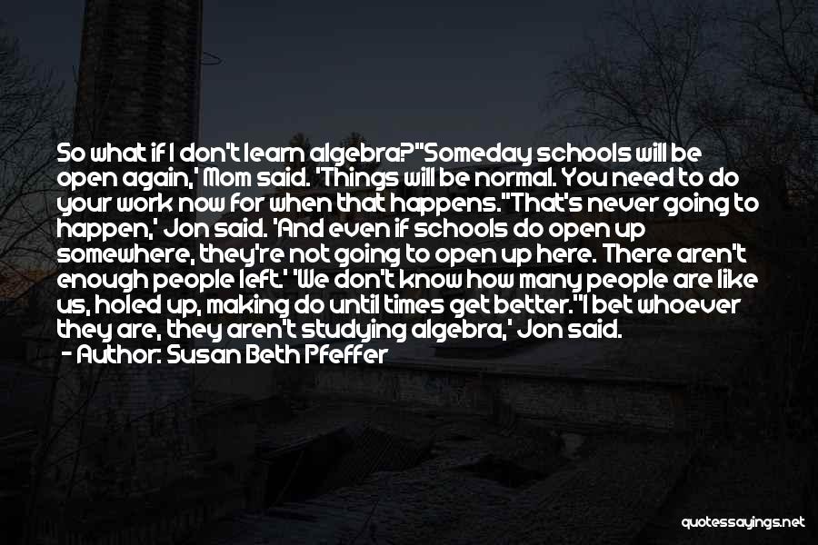 Susan Beth Pfeffer Quotes: So What If I Don't Learn Algebra?''someday Schools Will Be Open Again,' Mom Said. 'things Will Be Normal. You Need