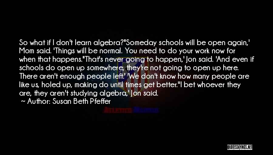 Susan Beth Pfeffer Quotes: So What If I Don't Learn Algebra?''someday Schools Will Be Open Again,' Mom Said. 'things Will Be Normal. You Need