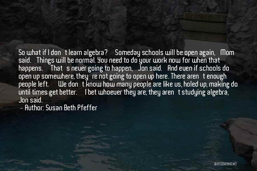 Susan Beth Pfeffer Quotes: So What If I Don't Learn Algebra?''someday Schools Will Be Open Again,' Mom Said. 'things Will Be Normal. You Need