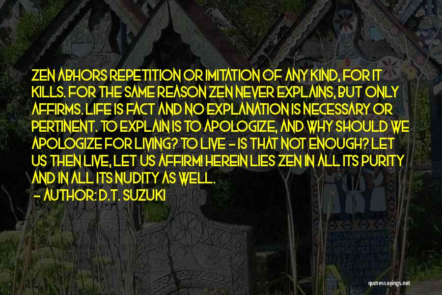 D.T. Suzuki Quotes: Zen Abhors Repetition Or Imitation Of Any Kind, For It Kills. For The Same Reason Zen Never Explains, But Only