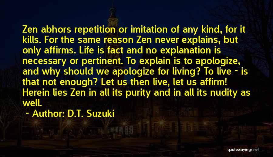 D.T. Suzuki Quotes: Zen Abhors Repetition Or Imitation Of Any Kind, For It Kills. For The Same Reason Zen Never Explains, But Only