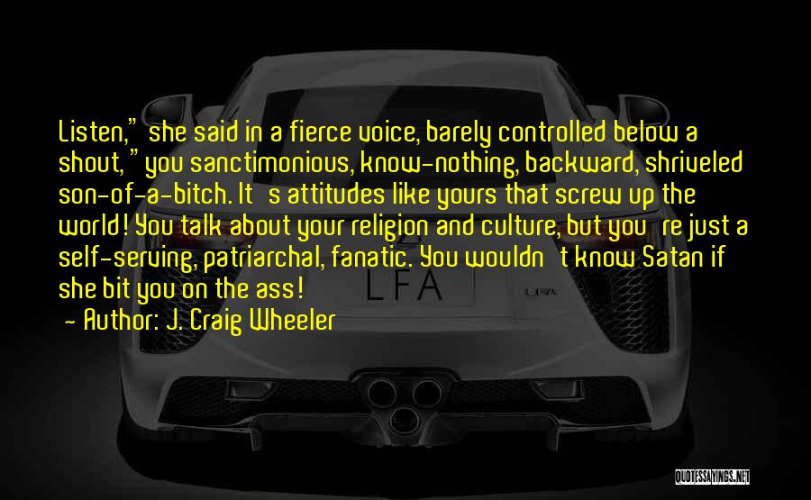 J. Craig Wheeler Quotes: Listen, She Said In A Fierce Voice, Barely Controlled Below A Shout, You Sanctimonious, Know-nothing, Backward, Shriveled Son-of-a-bitch. It's Attitudes