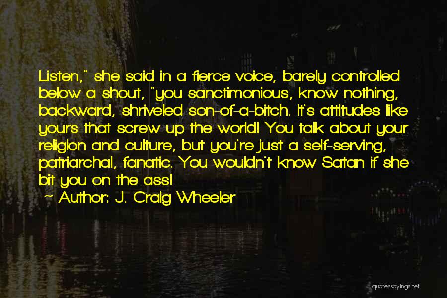 J. Craig Wheeler Quotes: Listen, She Said In A Fierce Voice, Barely Controlled Below A Shout, You Sanctimonious, Know-nothing, Backward, Shriveled Son-of-a-bitch. It's Attitudes