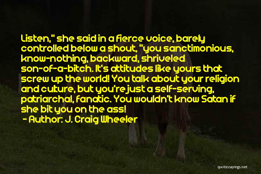 J. Craig Wheeler Quotes: Listen, She Said In A Fierce Voice, Barely Controlled Below A Shout, You Sanctimonious, Know-nothing, Backward, Shriveled Son-of-a-bitch. It's Attitudes