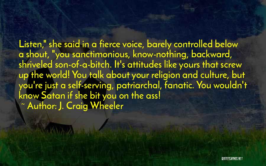 J. Craig Wheeler Quotes: Listen, She Said In A Fierce Voice, Barely Controlled Below A Shout, You Sanctimonious, Know-nothing, Backward, Shriveled Son-of-a-bitch. It's Attitudes