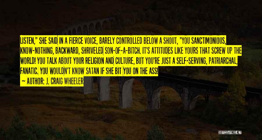 J. Craig Wheeler Quotes: Listen, She Said In A Fierce Voice, Barely Controlled Below A Shout, You Sanctimonious, Know-nothing, Backward, Shriveled Son-of-a-bitch. It's Attitudes