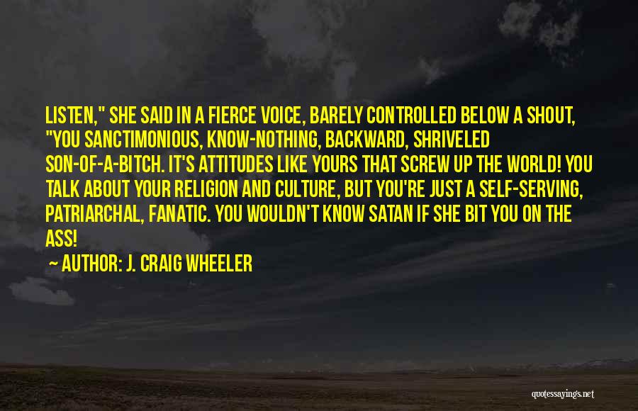 J. Craig Wheeler Quotes: Listen, She Said In A Fierce Voice, Barely Controlled Below A Shout, You Sanctimonious, Know-nothing, Backward, Shriveled Son-of-a-bitch. It's Attitudes