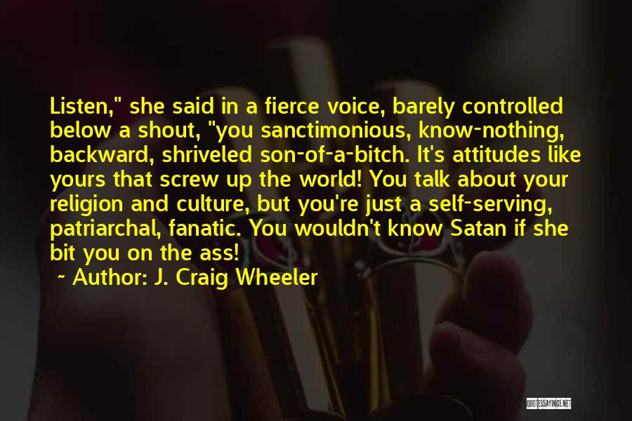 J. Craig Wheeler Quotes: Listen, She Said In A Fierce Voice, Barely Controlled Below A Shout, You Sanctimonious, Know-nothing, Backward, Shriveled Son-of-a-bitch. It's Attitudes