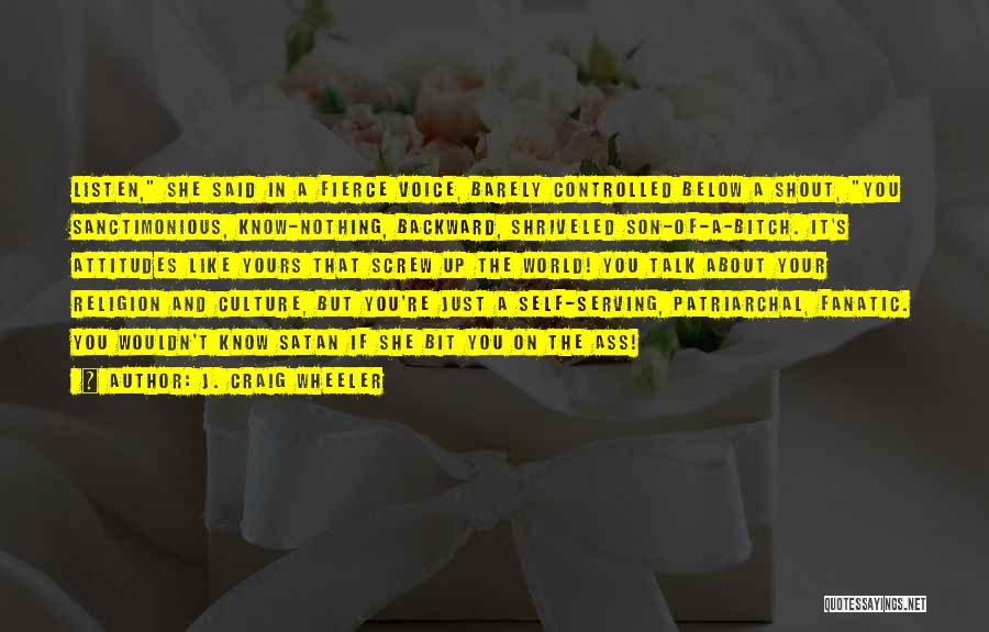 J. Craig Wheeler Quotes: Listen, She Said In A Fierce Voice, Barely Controlled Below A Shout, You Sanctimonious, Know-nothing, Backward, Shriveled Son-of-a-bitch. It's Attitudes