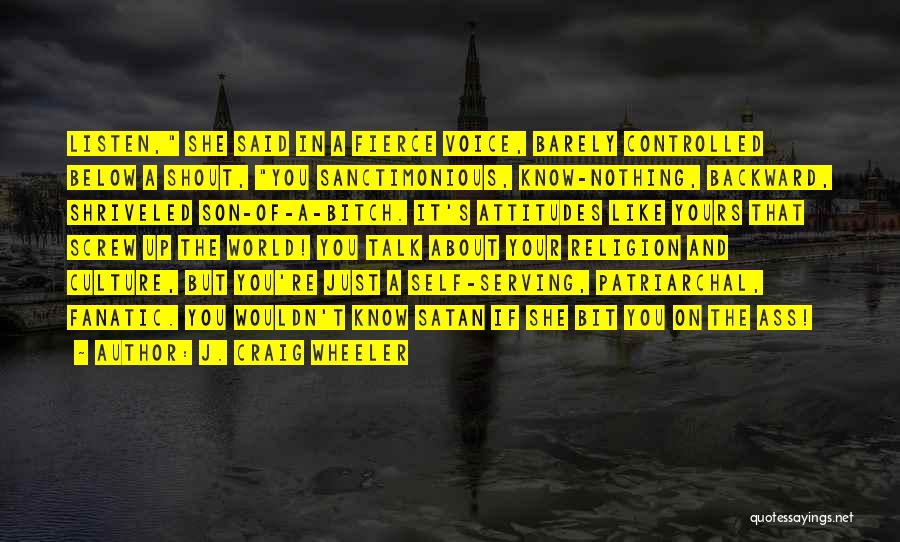 J. Craig Wheeler Quotes: Listen, She Said In A Fierce Voice, Barely Controlled Below A Shout, You Sanctimonious, Know-nothing, Backward, Shriveled Son-of-a-bitch. It's Attitudes