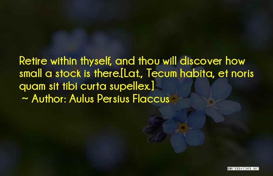 Aulus Persius Flaccus Quotes: Retire Within Thyself, And Thou Will Discover How Small A Stock Is There.[lat., Tecum Habita, Et Noris Quam Sit Tibi
