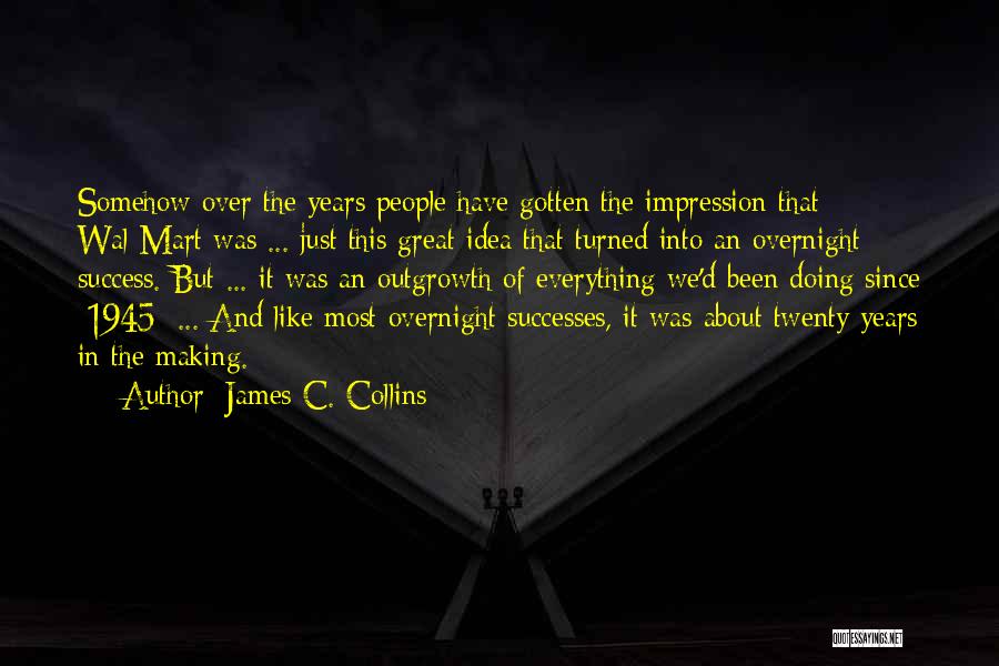 James C. Collins Quotes: Somehow Over The Years People Have Gotten The Impression That Wal-mart Was ... Just This Great Idea That Turned Into