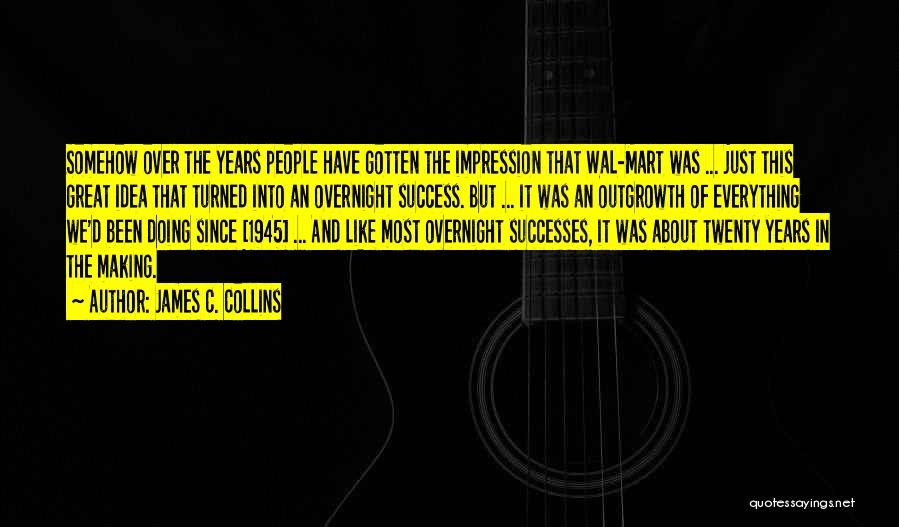 James C. Collins Quotes: Somehow Over The Years People Have Gotten The Impression That Wal-mart Was ... Just This Great Idea That Turned Into