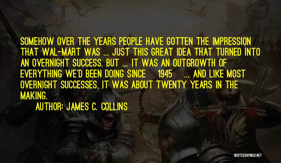 James C. Collins Quotes: Somehow Over The Years People Have Gotten The Impression That Wal-mart Was ... Just This Great Idea That Turned Into