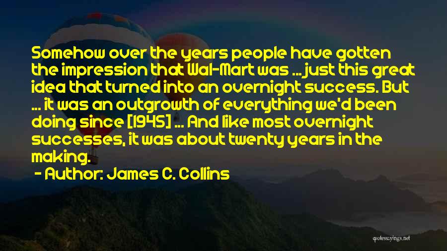 James C. Collins Quotes: Somehow Over The Years People Have Gotten The Impression That Wal-mart Was ... Just This Great Idea That Turned Into