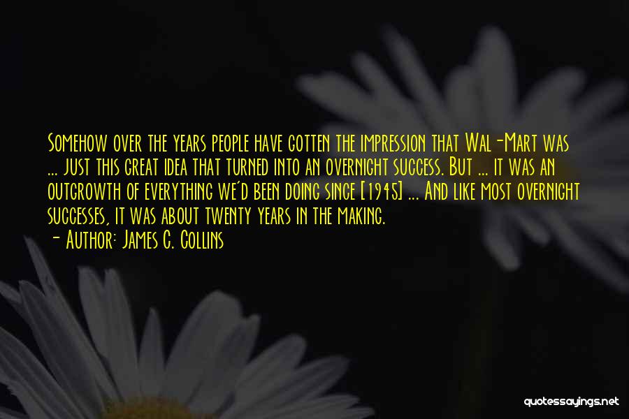 James C. Collins Quotes: Somehow Over The Years People Have Gotten The Impression That Wal-mart Was ... Just This Great Idea That Turned Into